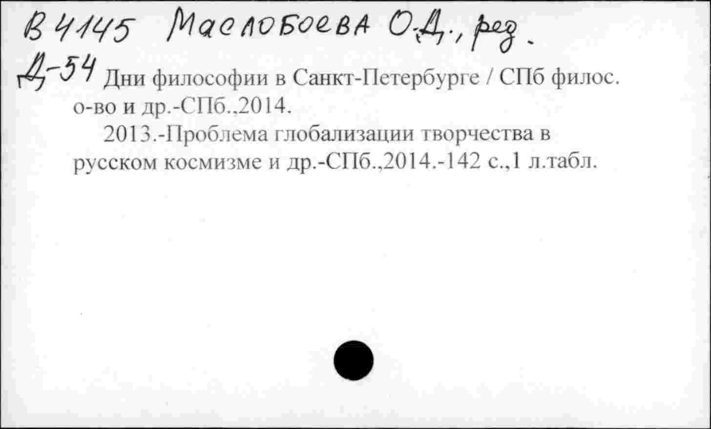 ﻿Дни философии в Санкт-Петербурге / СПб филос. о-во и др.-СПб..2О14.
2013.-Проблема глобализации творчества в русском космизме и др.-СПб..2014.-142 с.,1 л.табл.